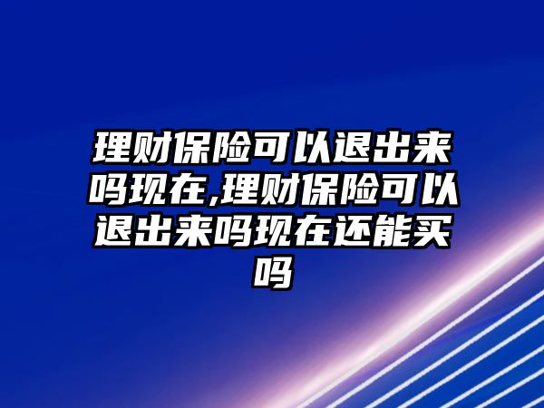 理財保險可以退出來嗎現(xiàn)在,理財保險可以退出來嗎現(xiàn)在還能買嗎