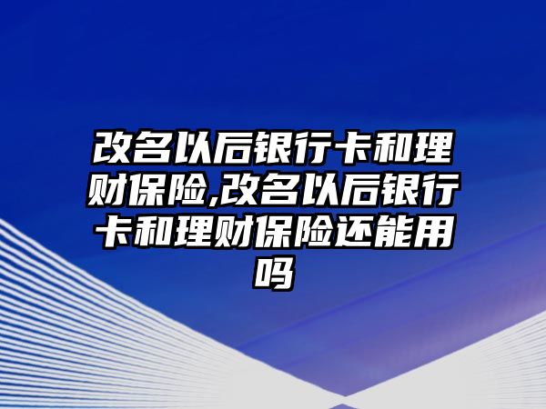 改名以后銀行卡和理財保險,改名以后銀行卡和理財保險還能用嗎