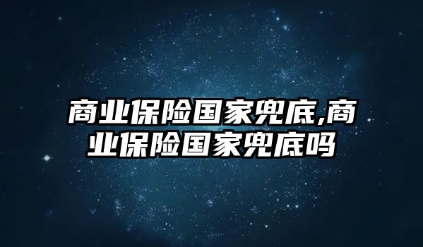 商業(yè)保險國家兜底,商業(yè)保險國家兜底嗎