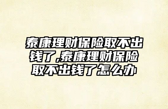 泰康理財保險取不出錢了,泰康理財保險取不出錢了怎么辦