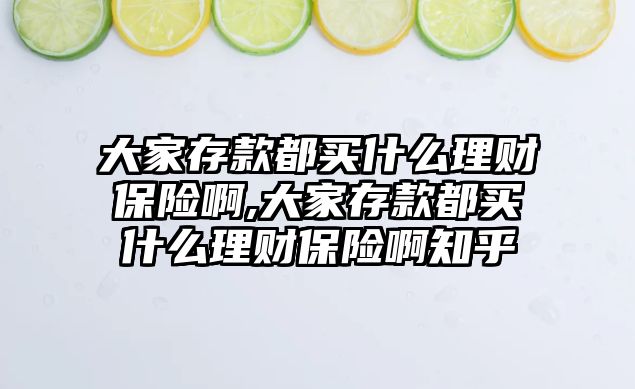 大家存款都買什么理財保險啊,大家存款都買什么理財保險啊知乎