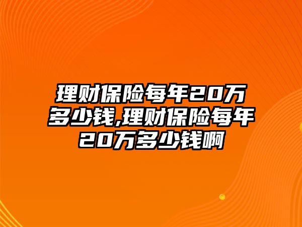 理財(cái)保險(xiǎn)每年20萬多少錢,理財(cái)保險(xiǎn)每年20萬多少錢啊