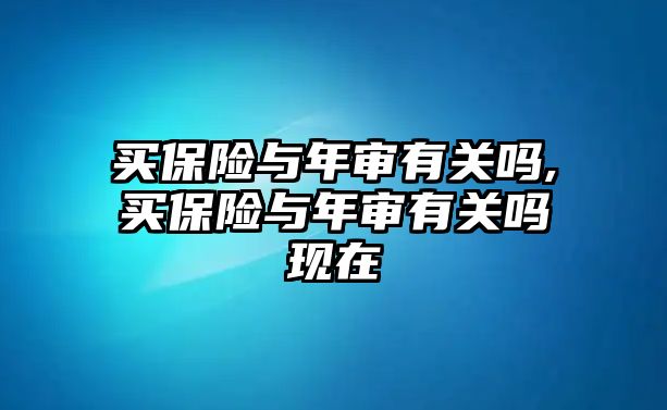 買保險與年審有關嗎,買保險與年審有關嗎現(xiàn)在