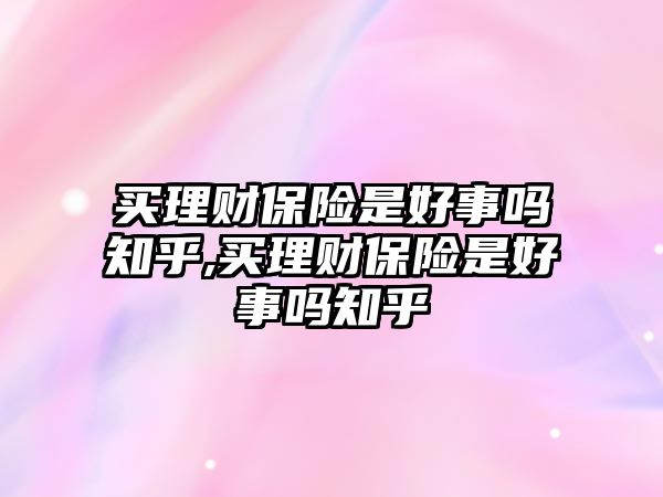 買理財(cái)保險(xiǎn)是好事嗎知乎,買理財(cái)保險(xiǎn)是好事嗎知乎