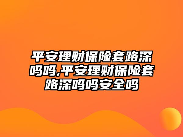 平安理財保險套路深嗎嗎,平安理財保險套路深嗎嗎安全嗎