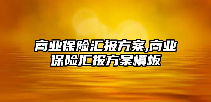 商業(yè)保險匯報方案,商業(yè)保險匯報方案模板