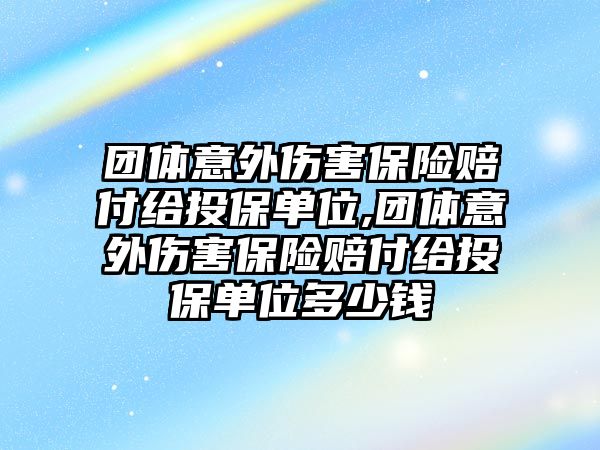 團(tuán)體意外傷害保險(xiǎn)賠付給投保單位,團(tuán)體意外傷害保險(xiǎn)賠付給投保單位多少錢