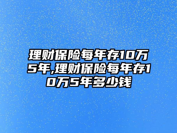 理財(cái)保險(xiǎn)每年存10萬(wàn)5年,理財(cái)保險(xiǎn)每年存10萬(wàn)5年多少錢