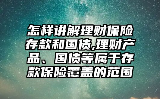 怎樣講解理財(cái)保險(xiǎn)存款和國(guó)債,理財(cái)產(chǎn)品、國(guó)債等屬于存款保險(xiǎn)覆蓋的范圍