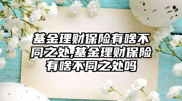 基金理財(cái)保險(xiǎn)有啥不同之處,基金理財(cái)保險(xiǎn)有啥不同之處嗎