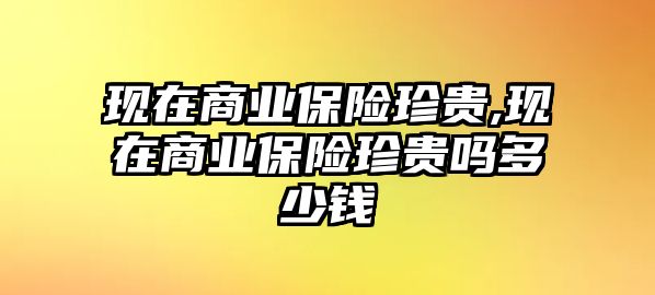 現(xiàn)在商業(yè)保險珍貴,現(xiàn)在商業(yè)保險珍貴嗎多少錢