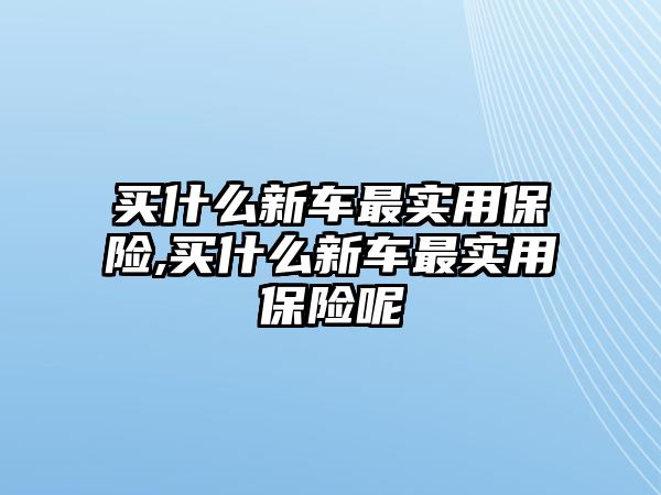 買什么新車最實(shí)用保險(xiǎn),買什么新車最實(shí)用保險(xiǎn)呢