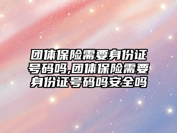 團體保險需要身份證號碼嗎,團體保險需要身份證號碼嗎安全嗎