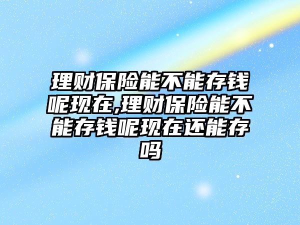 理財保險能不能存錢呢現(xiàn)在,理財保險能不能存錢呢現(xiàn)在還能存嗎