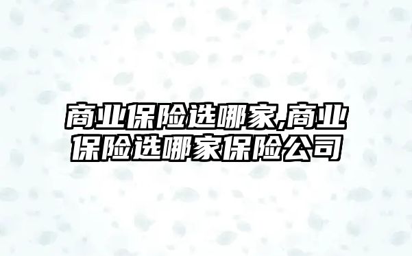 商業(yè)保險選哪家,商業(yè)保險選哪家保險公司