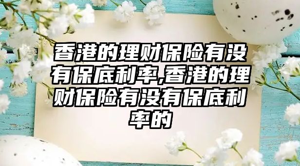 香港的理財保險有沒有保底利率,香港的理財保險有沒有保底利率的