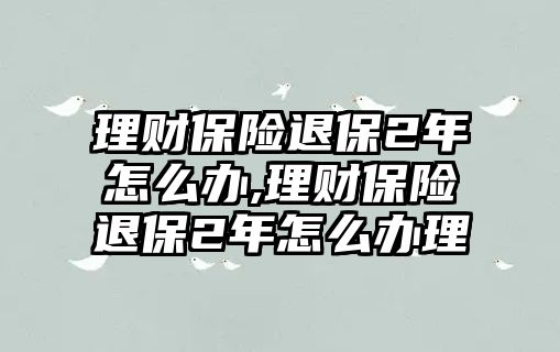 理財(cái)保險(xiǎn)退保2年怎么辦,理財(cái)保險(xiǎn)退保2年怎么辦理