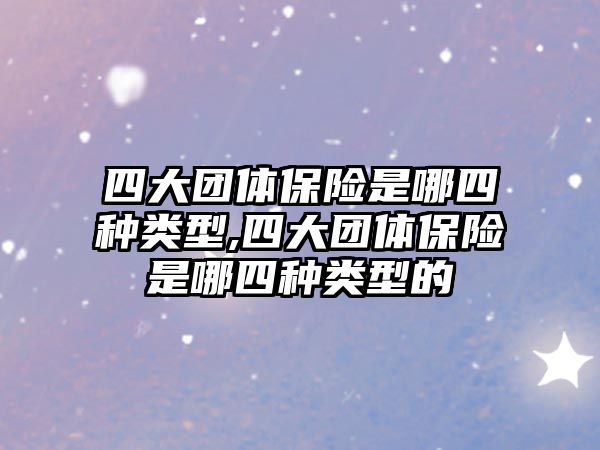 四大團(tuán)體保險是哪四種類型,四大團(tuán)體保險是哪四種類型的