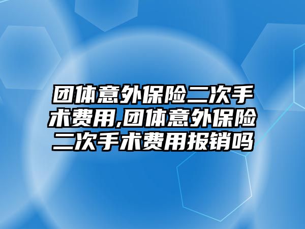 團體意外保險二次手術費用,團體意外保險二次手術費用報銷嗎