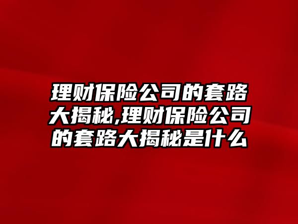 理財(cái)保險(xiǎn)公司的套路大揭秘,理財(cái)保險(xiǎn)公司的套路大揭秘是什么