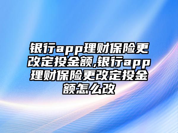 銀行app理財保險更改定投金額,銀行app理財保險更改定投金額怎么改