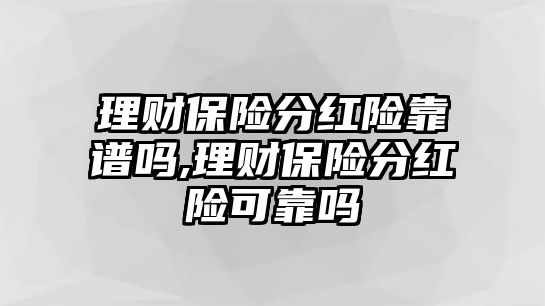 理財保險分紅險靠譜嗎,理財保險分紅險可靠嗎