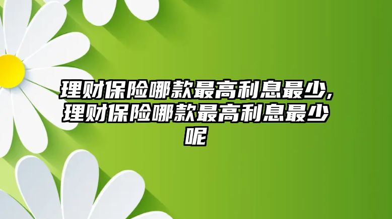 理財保險哪款最高利息最少,理財保險哪款最高利息最少呢