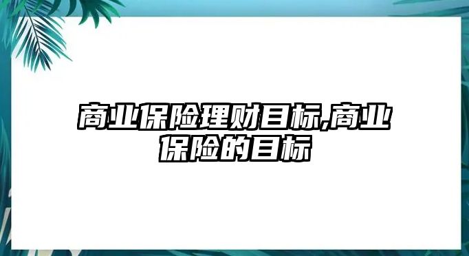 商業(yè)保險理財目標(biāo),商業(yè)保險的目標(biāo)