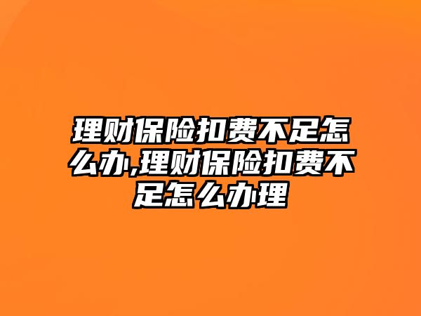 理財保險扣費不足怎么辦,理財保險扣費不足怎么辦理