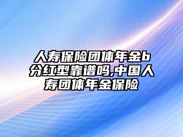 人壽保險(xiǎn)團(tuán)體年金b分紅型靠譜嗎,中國(guó)人壽團(tuán)體年金保險(xiǎn)