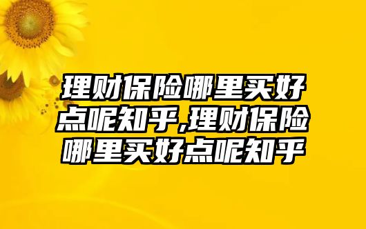 理財(cái)保險(xiǎn)哪里買好點(diǎn)呢知乎,理財(cái)保險(xiǎn)哪里買好點(diǎn)呢知乎