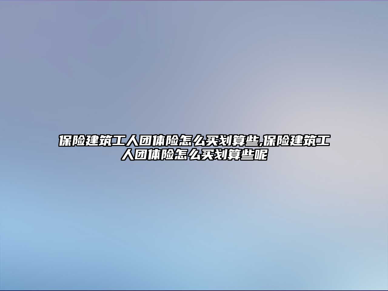 保險建筑工人團(tuán)體險怎么買劃算些,保險建筑工人團(tuán)體險怎么買劃算些呢