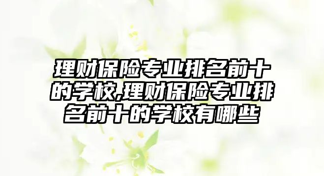 理財(cái)保險(xiǎn)專業(yè)排名前十的學(xué)校,理財(cái)保險(xiǎn)專業(yè)排名前十的學(xué)校有哪些