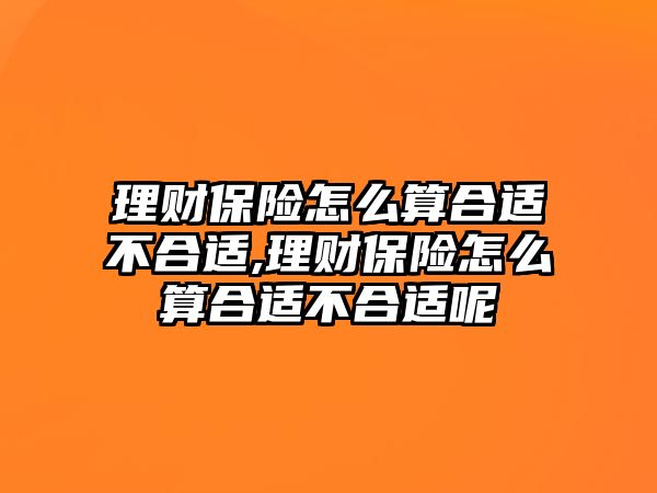 理財(cái)保險(xiǎn)怎么算合適不合適,理財(cái)保險(xiǎn)怎么算合適不合適呢