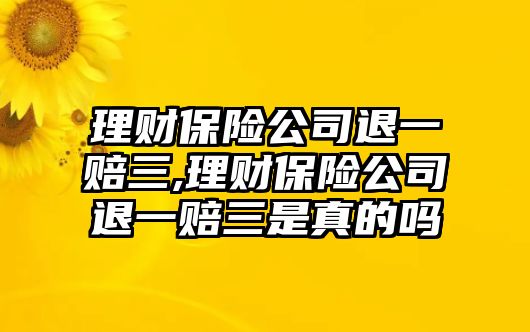 理財保險公司退一賠三,理財保險公司退一賠三是真的嗎