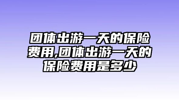 團體出游一天的保險費用,團體出游一天的保險費用是多少