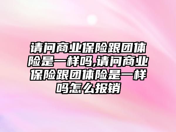 請問商業(yè)保險跟團(tuán)體險是一樣嗎,請問商業(yè)保險跟團(tuán)體險是一樣嗎怎么報銷