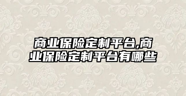 商業(yè)保險定制平臺,商業(yè)保險定制平臺有哪些