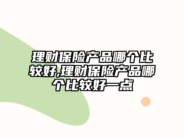 理財保險產(chǎn)品哪個比較好,理財保險產(chǎn)品哪個比較好一點