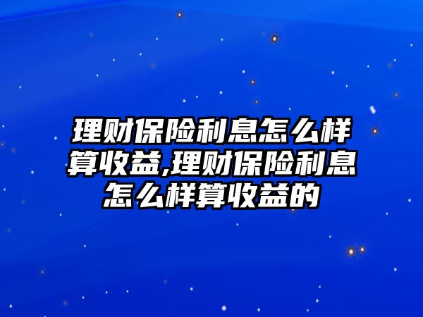 理財保險利息怎么樣算收益,理財保險利息怎么樣算收益的