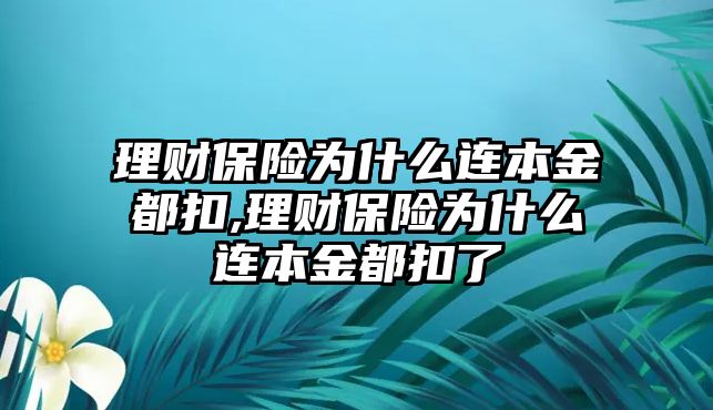 理財保險為什么連本金都扣,理財保險為什么連本金都扣了