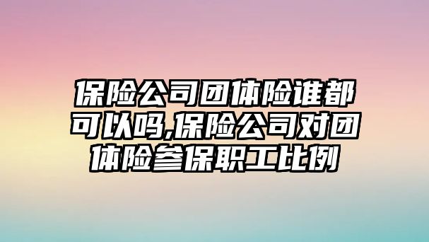 保險公司團(tuán)體險誰都可以嗎,保險公司對團(tuán)體險參保職工比例