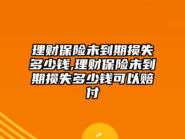 理財(cái)保險(xiǎn)未到期損失多少錢,理財(cái)保險(xiǎn)未到期損失多少錢可以賠付