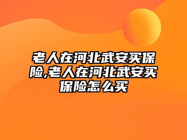 老人在河北武安買保險,老人在河北武安買保險怎么買