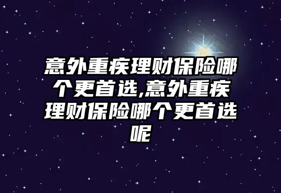 意外重疾理財(cái)保險(xiǎn)哪個(gè)更首選,意外重疾理財(cái)保險(xiǎn)哪個(gè)更首選呢