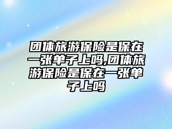 團(tuán)體旅游保險是保在一張單子上嗎,團(tuán)體旅游保險是保在一張單子上嗎