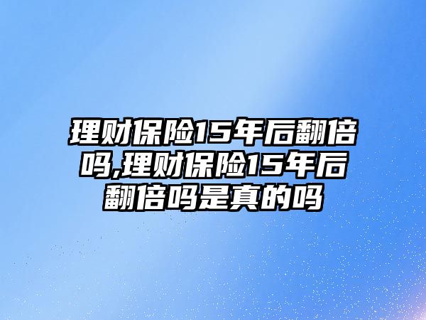 理財(cái)保險(xiǎn)15年后翻倍嗎,理財(cái)保險(xiǎn)15年后翻倍嗎是真的嗎