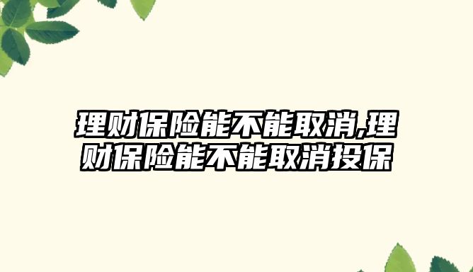 理財保險能不能取消,理財保險能不能取消投保