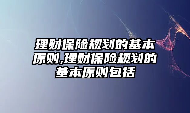 理財保險規(guī)劃的基本原則,理財保險規(guī)劃的基本原則包括