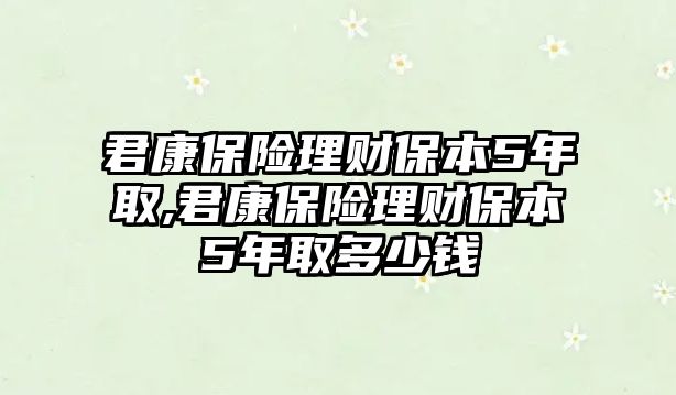 君康保險(xiǎn)理財(cái)保本5年取,君康保險(xiǎn)理財(cái)保本5年取多少錢